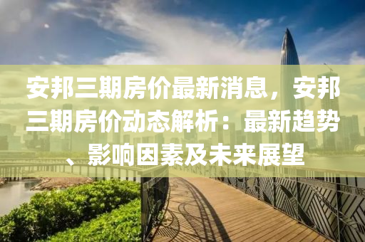 安邦三期房價最新消息，安邦三期房價動態(tài)解析：最新趨勢、影響因素及未來展望液壓動力機械,元件制造