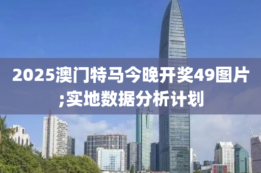 2025澳門特馬今晚開獎(jiǎng)49圖片;實(shí)地?cái)?shù)據(jù)分液壓動(dòng)力機(jī)械,元件制造析計(jì)劃