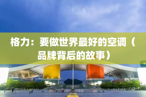 格力：要做世界最好的空調(diào)（品牌背后的故事）液壓動(dòng)力機(jī)械,元件制造