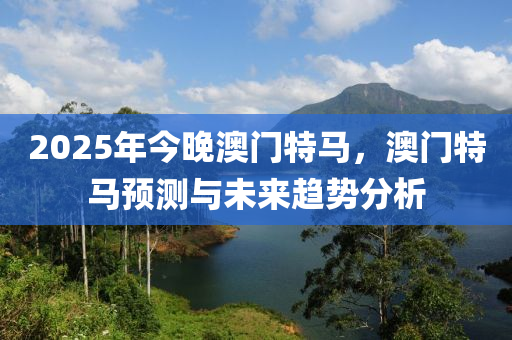 2025年今晚澳門特馬，澳門特馬預(yù)測(cè)與未來(lái)趨勢(shì)分析液壓動(dòng)力機(jī)械,元件制造