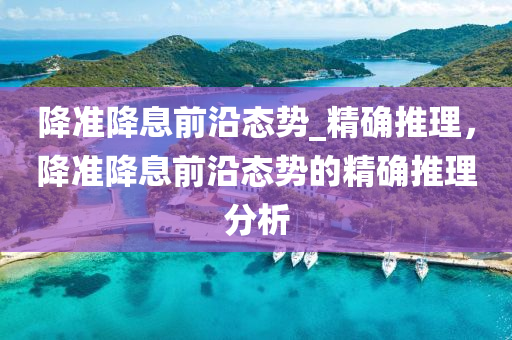 降準(zhǔn)降息前沿態(tài)勢(shì)_精確推理，降準(zhǔn)降息前沿態(tài)勢(shì)的精確推理分析液壓動(dòng)力機(jī)械,元件制造