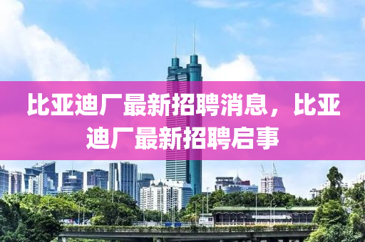 比亞迪廠最新招液壓動力機械,元件制造聘消息，比亞迪廠最新招聘啟事