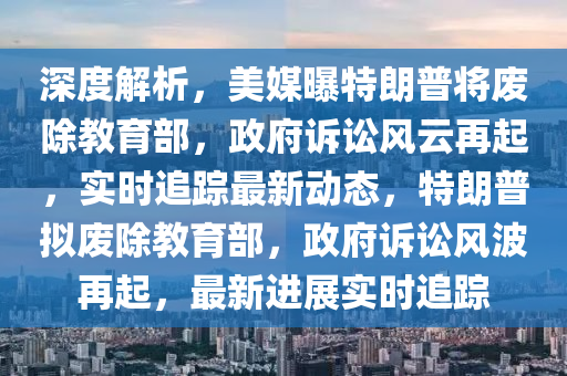 深度解析，美媒曝特朗普將廢除教育部，政府訴訟風云再起，實時追蹤最新動態(tài)，特朗普擬廢除教育部，政府訴訟風波再起，最新進展實時追蹤液壓動力機械,元件制造