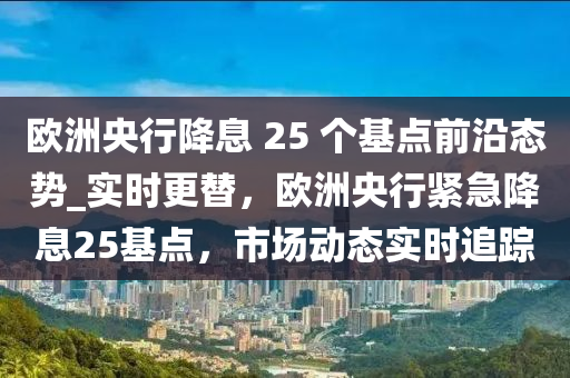 歐洲央行降息 25 個基點前沿態(tài)勢_實時更替，歐洲央行緊急降息25基點，市場動態(tài)實時追蹤液壓動力機械,元件制造
