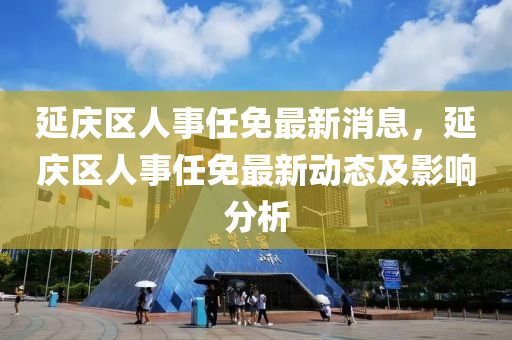 延慶區(qū)人事任免最新消息，延慶區(qū)人事任免最新動態(tài)及影響分析液壓動力機械,元件制造