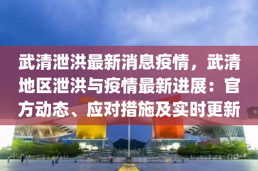 武清泄洪最新消息疫情，武清地區(qū)泄洪與疫情最新進(jìn)展：官方動(dòng)態(tài)、應(yīng)對措施及實(shí)時(shí)更新液壓動(dòng)力機(jī)械,元件制造