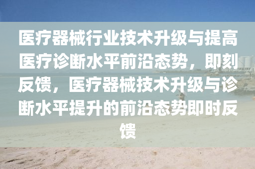 醫(yī)療器械行業(yè)技術(shù)升液壓動(dòng)力機(jī)械,元件制造級(jí)與提高醫(yī)療診斷水平前沿態(tài)勢(shì)，即刻反饋，醫(yī)療器械技術(shù)升級(jí)與診斷水平提升的前沿態(tài)勢(shì)即時(shí)反饋