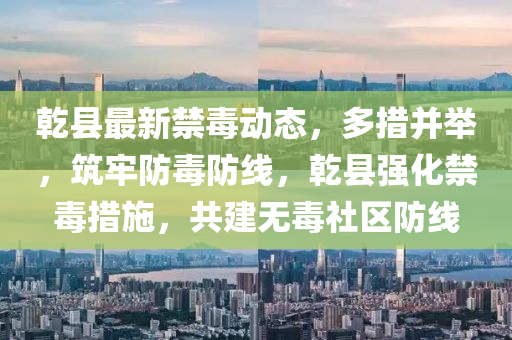 乾縣最新禁毒動態(tài)，多措并液壓動力機械,元件制造舉，筑牢防毒防線，乾縣強化禁毒措施，共建無毒社區(qū)防線