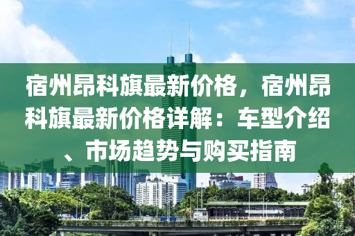 宿州昂科旗最新價格，宿州昂科旗最新價格詳解：車型介紹、市場趨勢與購買指南液壓動力機械,元件制造