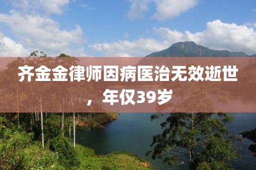 齊金金律師因病醫(yī)治無效逝世，年僅39歲液壓動力機械,元件制造