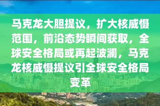 馬克龍大膽提議，擴大核威懾范圍，前沿態(tài)勢瞬間獲取，全球安全格局或再起波瀾，馬克龍核威懾提議引全球安全格局變革液壓動力機械,元件制造
