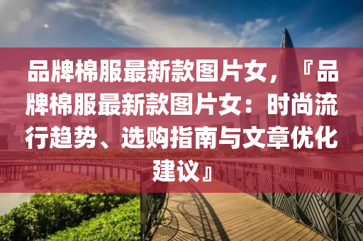 品牌棉服最新款圖片女，『品牌棉服最新款圖片女：時(shí)尚流行趨勢(shì)、選購(gòu)指南與文章優(yōu)化建議』液壓動(dòng)力機(jī)械,元件制造