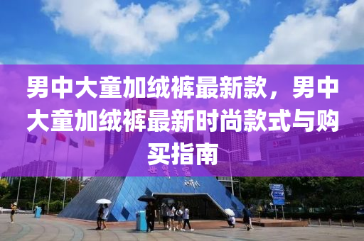 男中大童加絨褲最新款，男中大童加絨褲最新時(shí)尚款式與購買指南液壓動(dòng)力機(jī)械,元件制造