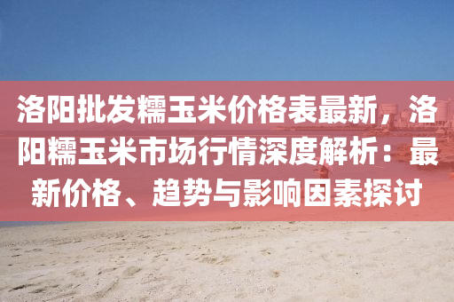 洛陽(yáng)批發(fā)糯玉米價(jià)格表最新，洛陽(yáng)糯玉米市場(chǎng)行情深度解析：最新價(jià)格、趨勢(shì)與影響因素探討液壓動(dòng)力機(jī)械,元件制造