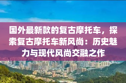國(guó)外最新款的復(fù)古摩托車，探索復(fù)古摩托車新風(fēng)尚：歷史魅力與現(xiàn)代風(fēng)尚交融之作液壓動(dòng)力機(jī)械,元件制造