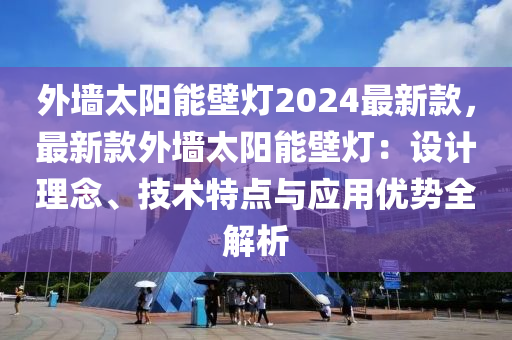 外墻太陽能壁燈2024最新款，最新款外液壓動(dòng)力機(jī)械,元件制造墻太陽能壁燈：設(shè)計(jì)理念、技術(shù)特點(diǎn)與應(yīng)用優(yōu)勢全解析