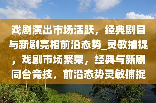 戲劇演出市場活躍，經典劇目與新劇亮相前沿態(tài)勢_靈敏捕捉，戲劇市場繁榮，經典與新劇同臺競技，前沿態(tài)勢靈敏捕捉液壓動力機械,元件制造