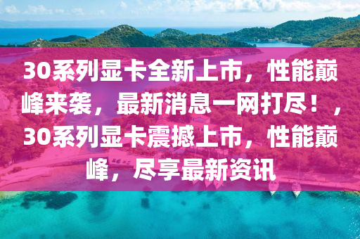 30系列顯卡全新上市，性能巔峰來襲，最新消息一網(wǎng)打盡！，30系列顯卡震撼上市，性能巔峰，盡享最新資訊液壓動力機械,元件制造
