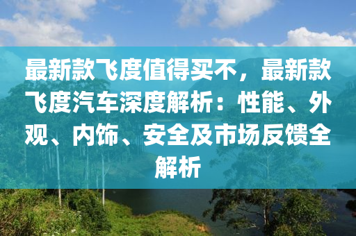 最新款飛液壓動(dòng)力機(jī)械,元件制造度值得買不，最新款飛度汽車深度解析：性能、外觀、內(nèi)飾、安全及市場(chǎng)反饋全解析