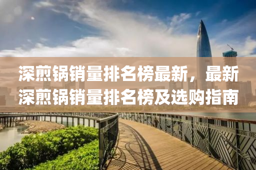 深煎鍋銷量排名榜最新，最新深煎鍋銷量排名榜及選購指南液壓動力機械,元件制造