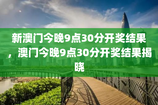 新澳門今晚9點(diǎn)30分開獎(jiǎng)結(jié)果，澳門今晚9點(diǎn)30分開獎(jiǎng)結(jié)果揭曉