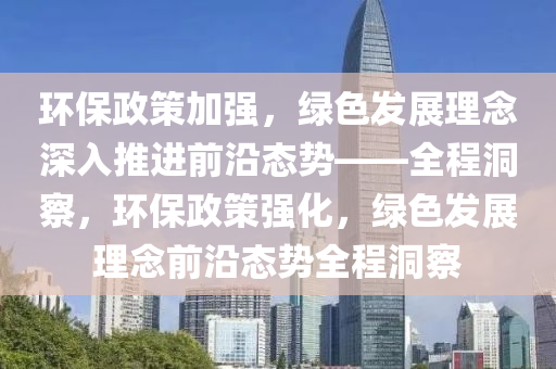環(huán)保政策加強，綠色發(fā)展理念深入推進前沿態(tài)勢——全程洞察，環(huán)保政策強化，綠色發(fā)展理念前沿態(tài)勢全程洞察液壓動力機械,元件制造