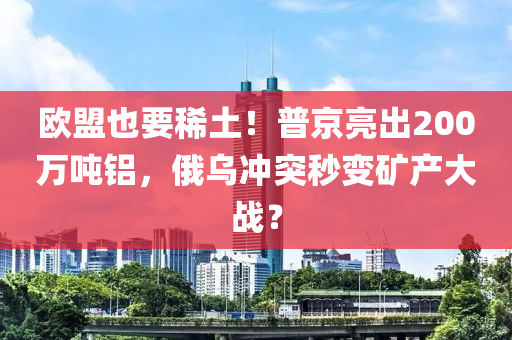 歐盟也要稀土！普京亮出200萬(wàn)噸鋁，俄烏沖突秒變液壓動(dòng)力機(jī)械,元件制造礦產(chǎn)大戰(zhàn)？