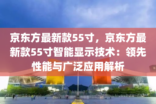 京東方最新款55寸，京東方最新款55寸智能顯示技術(shù)：領(lǐng)先性液壓動力機械,元件制造能與廣泛應用解析