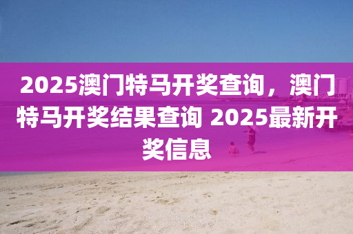 2025澳門特馬開獎查詢，澳門特馬開獎結(jié)果查詢 2025最新開獎信息液壓動力機械,元件制造