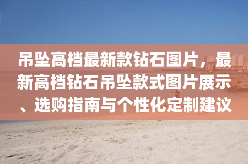 吊墜高檔最新液壓動力機械,元件制造款鉆石圖片，最新高檔鉆石吊墜款式圖片展示、選購指南與個性化定制建議