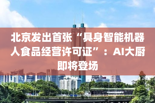 北京發(fā)出首張“具身智能機(jī)器人食液壓動(dòng)力機(jī)械,元件制造品經(jīng)營(yíng)許可證”：AI大廚即將登場(chǎng)