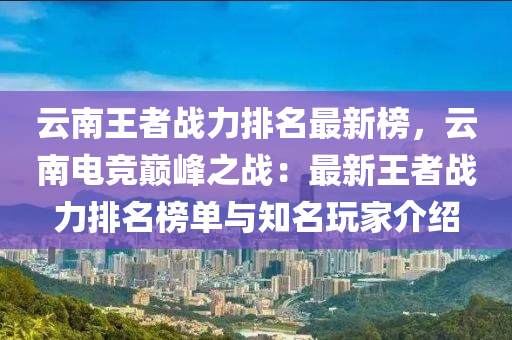 云南王者戰(zhàn)力排名最新榜，云南電競(jìng)巔峰之戰(zhàn)：最新王者戰(zhàn)力排名榜單與知名玩家介紹液壓動(dòng)力機(jī)械,元件制造