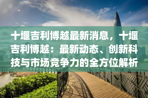 十堰吉利博越最新消息，十堰吉利博越：最新動態(tài)、創(chuàng)新科技與市場競爭力的全方位解析液壓動力機械,元件制造