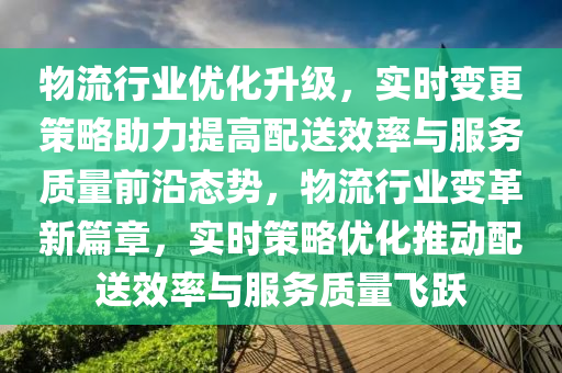 物流行業(yè)優(yōu)化升級(jí)，實(shí)時(shí)變更策略助力提高配送效率與服務(wù)質(zhì)量前沿態(tài)勢，物流行業(yè)變革新篇章，實(shí)時(shí)策略優(yōu)化推動(dòng)配送效率與服務(wù)質(zhì)量飛躍液壓動(dòng)力機(jī)械,元件制造