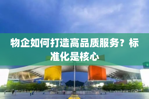 物企如何打造高品質(zhì)服務(wù)？標(biāo)準(zhǔn)化是核心液壓動(dòng)力機(jī)械,元件制造