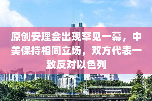 原創(chuàng)安理會(huì)出現(xiàn)罕見(jiàn)一幕，中美保液壓動(dòng)力機(jī)械,元件制造持相同立場(chǎng)，雙方代表一致反對(duì)以色列
