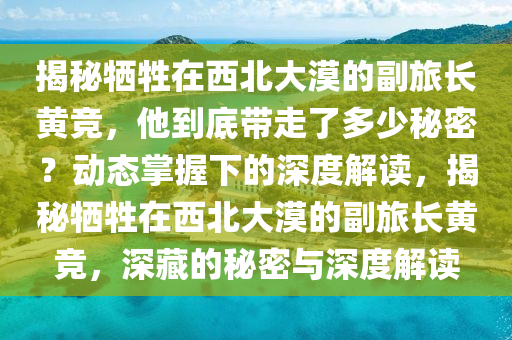 揭秘犧牲在液壓動(dòng)力機(jī)械,元件制造西北大漠的副旅長(zhǎng)黃競(jìng)，他到底帶走了多少秘密？動(dòng)態(tài)掌握下的深度解讀，揭秘犧牲在西北大漠的副旅長(zhǎng)黃競(jìng)，深藏的秘密與深度解讀