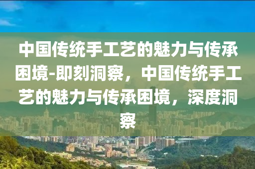 中國(guó)傳統(tǒng)手工藝的魅力與傳承困境-即刻洞察，中國(guó)傳統(tǒng)手工藝的魅力與傳承困境，深度洞察液壓動(dòng)力機(jī)械,元件制造