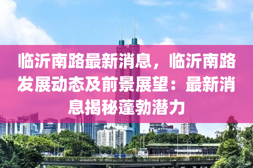 臨沂南路最新消息，臨沂南路發(fā)展動態(tài)及前景展望：最新消息揭秘蓬勃潛力液壓動力機械,元件制造