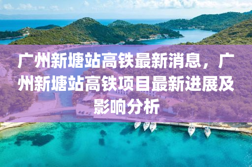 廣州新塘站高鐵最新消息，廣州新塘站高鐵項(xiàng)目最新進(jìn)展及影響分析液壓動力機(jī)械,元件制造