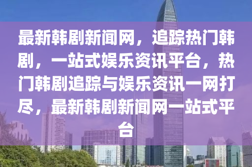 最新韓劇新聞網(wǎng)，追蹤熱門韓劇，一站式娛樂資訊平臺，熱門韓劇追蹤與娛樂資訊一液壓動力機械,元件制造網(wǎng)打盡，最新韓劇新聞網(wǎng)一站式平臺