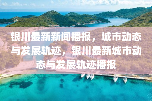 銀川最新新聞播報，城市動態(tài)與發(fā)展軌跡，銀川最新城市動態(tài)與發(fā)展軌跡播報液壓動力機械,元件制造