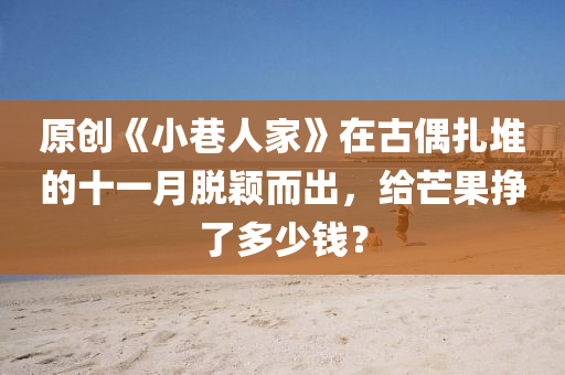 原創(chuàng)《小巷人家》在古偶扎堆的十一月脫穎而出，給芒果掙了多少錢？液壓動力機(jī)械,元件制造
