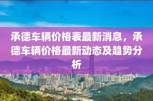 承德車輛價格表最新消息，承德車輛價格最新動態(tài)及趨勢分析液壓動力機(jī)械,元件制造