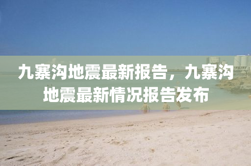 九寨溝地震最新報告，九寨溝地震最新情況報告發(fā)布液壓動力機械,元件制造