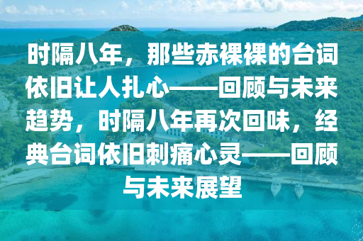 時隔八年，那些赤裸裸的臺詞依舊讓人扎心——回顧與未來趨勢，時隔八年再次回味，經(jīng)典臺詞依舊刺痛心靈——回顧與未來展望液壓動力機械,元件制造