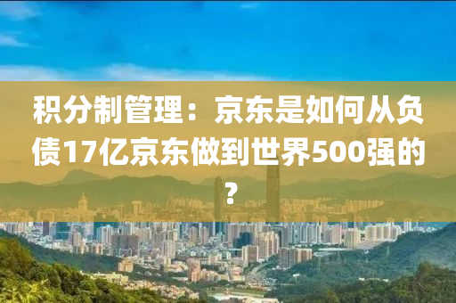 積分制管理：京東是如何從負(fù)債17億京東做到世界500強(qiáng)的？液壓動力機(jī)械,元件制造