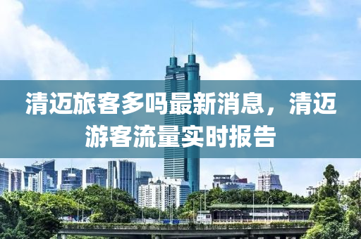 清邁旅客多嗎最新消息，清邁游客流量實時報告液壓動力機械,元件制造