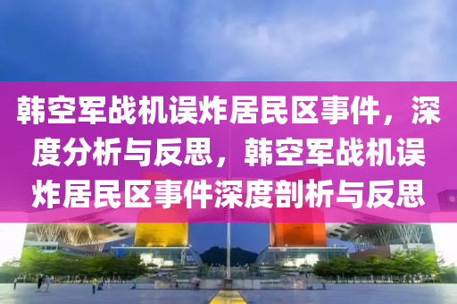 韓空軍戰(zhàn)機誤炸居民區(qū)事件，深度分析與反思，韓空軍戰(zhàn)機誤炸居民區(qū)事件深度剖析與反思液壓動力機械,元件制造