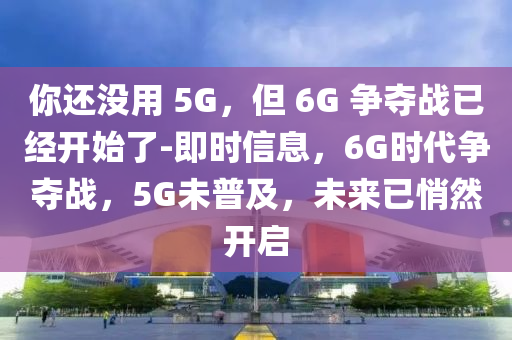 你還沒用 5G，但 6G 爭奪戰(zhàn)已經(jīng)開始了-即時信息，6G時代爭奪戰(zhàn)，5G未普及，未來已悄然開啟液壓動力機(jī)械,元件制造